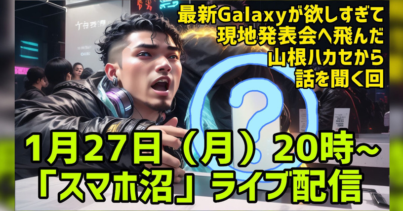【スマホ沼Live】最新Galaxyの興奮を発表会帰りハカセが語り尽くす回【1月27日(月)20時~】 画像